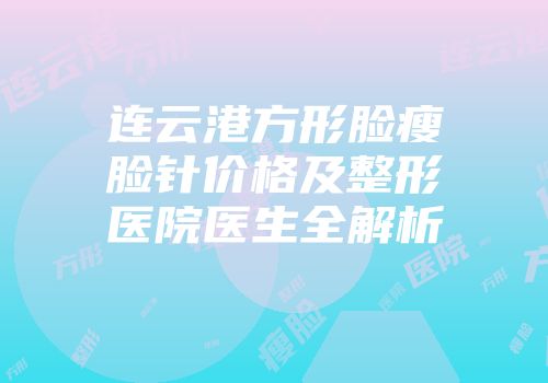 连云港方形脸瘦脸针价格及整形医院医生全解析