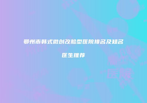 鄂州市韩式微创改脸型医院排名及知名医生推荐