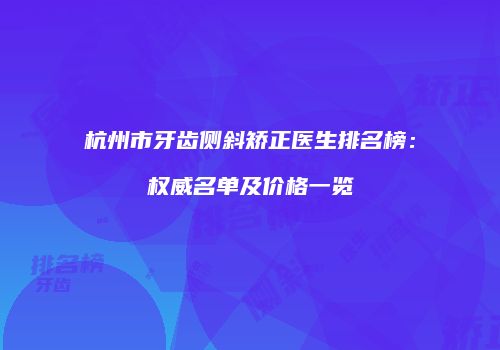 杭州市牙齿侧斜矫正医生排名榜：权威名单及价格一览