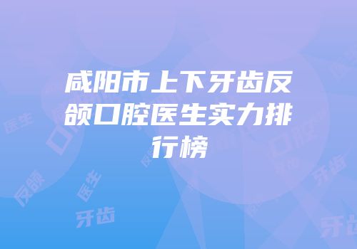 咸阳市上下牙齿反颌口腔医生实力排行榜