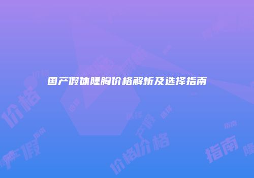 国产假体隆胸价格解析及选择指南