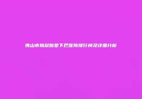 佛山市玻尿酸垫下巴医院排行榜及详细分析