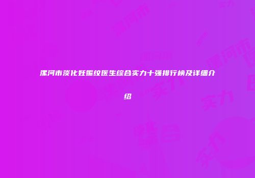 漯河市淡化妊娠纹医生综合实力十强排行榜及详细介绍