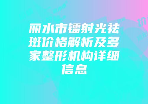 丽水市镭射光祛斑价格解析及多家整形机构详细信息