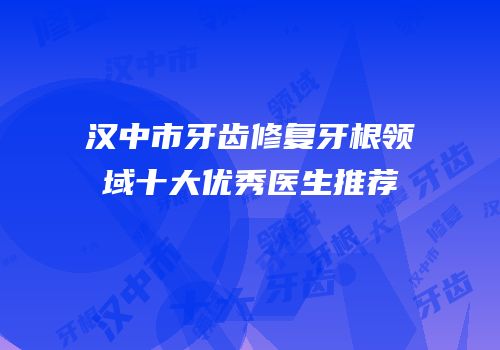 汉中市牙齿修复牙根领域十大优秀医生推荐