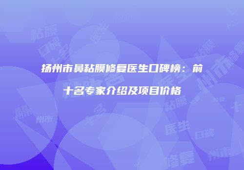 扬州市鼻粘膜修复医生口碑榜：前十名专家介绍及项目价格