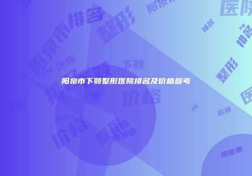阳泉市下颚整形医院排名及价格参考