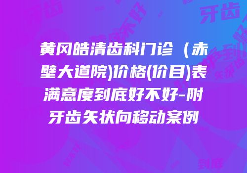 黄冈皓清齿科门诊（赤壁大道院)价格(价目)表满意度到底好不好-附牙齿矢状向移动案例