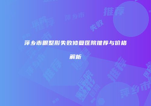 萍乡市眼整形失败修复医院推荐与价格解析