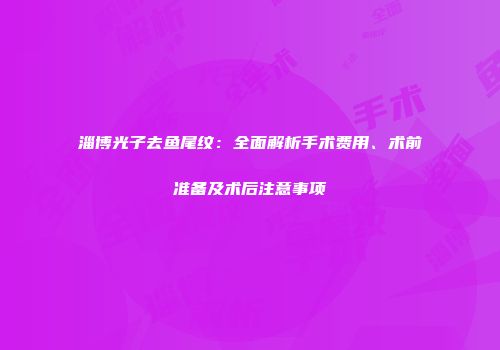 淄博光子去鱼尾纹：全面解析手术费用、术前准备及术后注意事项