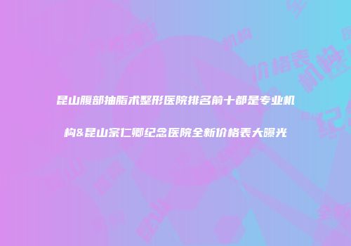 昆山腹部抽脂术整形医院排名前十都是专业机构&昆山宗仁卿纪念医院全新价格表大曝光