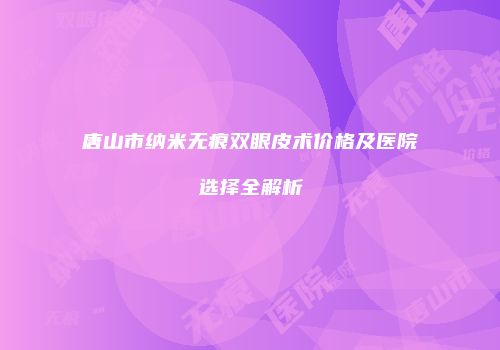 唐山市纳米无痕双眼皮术价格及医院选择全解析