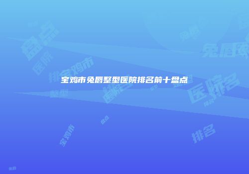 宝鸡市兔唇整型医院排名前十盘点