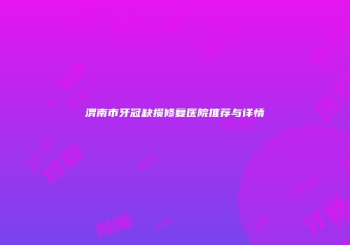 渭南市牙冠缺损修复医院推荐与详情