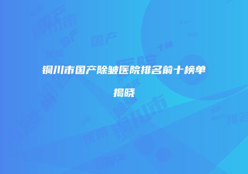 铜川市国产除皱医院排名前十榜单揭晓