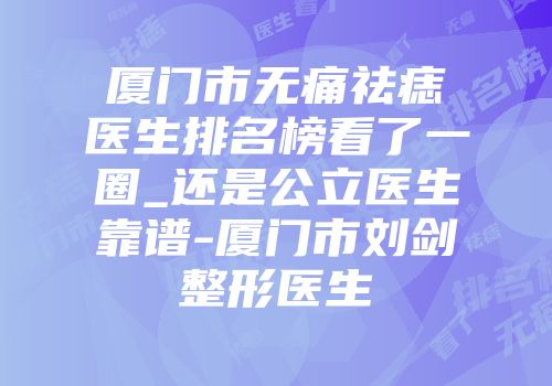 厦门市无痛祛痣医生排名榜看了一圈_还是公立医生靠谱-厦门市刘剑整形医生