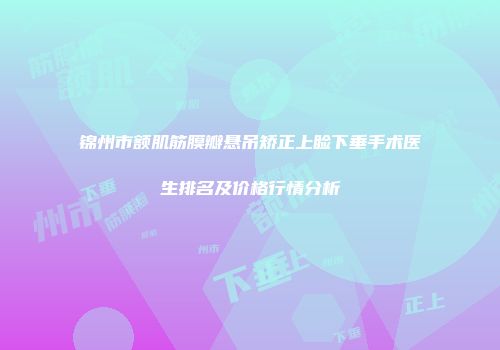 锦州市额肌筋膜瓣悬吊矫正上睑下垂手术医生排名及价格行情分析