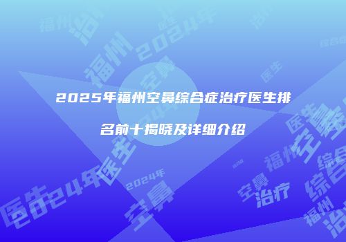 2025年福州空鼻综合症治疗医生排名前十揭晓及详细介绍