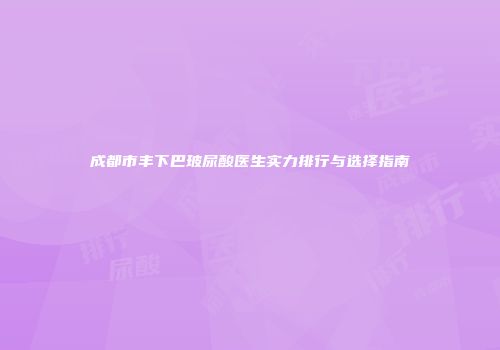 成都市丰下巴玻尿酸医生实力排行与选择指南