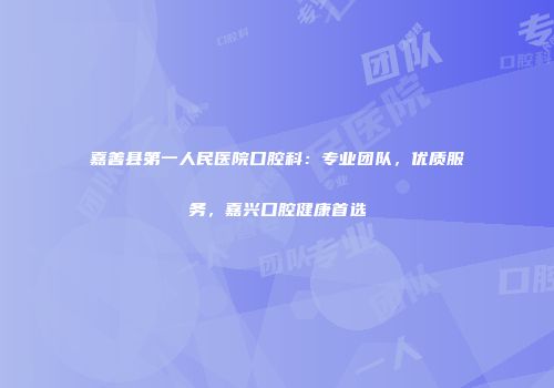 嘉善县第一人民医院口腔科：专业团队，优质服务，嘉兴口腔健康首选