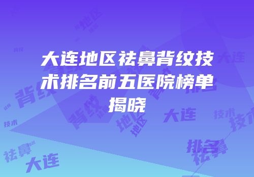 大连地区祛鼻背纹技术排名前五医院榜单揭晓