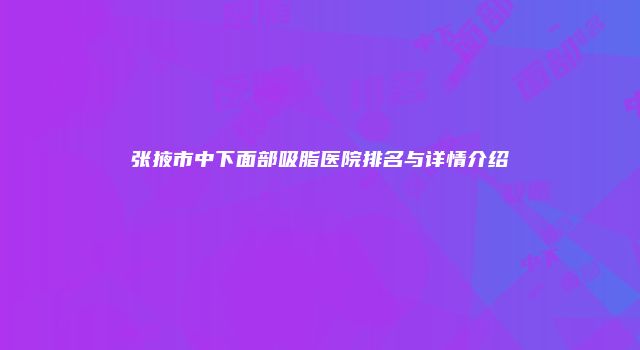 张掖市中下面部吸脂医院排名与详情介绍