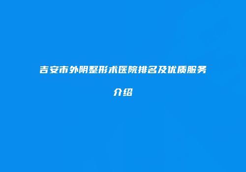 吉安市外阴整形术医院排名及优质服务介绍