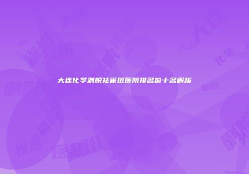 大连化学剥脱祛雀斑医院排名前十名解析