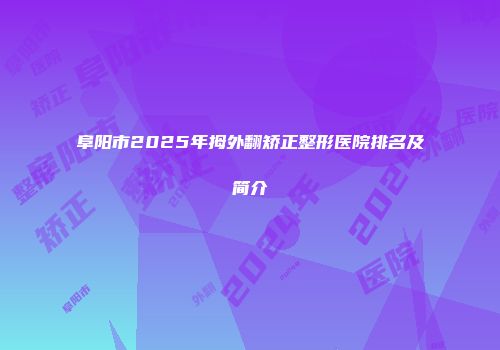 阜阳市2025年拇外翻矫正整形医院排名及简介