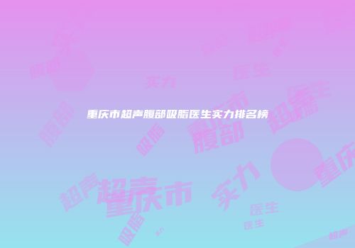 重庆市超声腹部吸脂医生实力排名榜