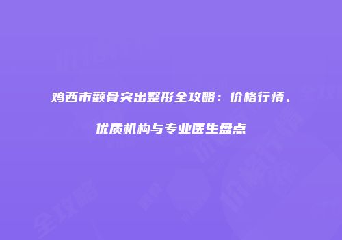 鸡西市颧骨突出整形全攻略：价格行情、优质机构与专业医生盘点