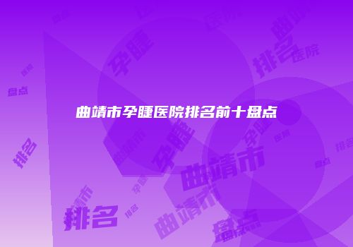 曲靖市孕睫医院排名前十盘点