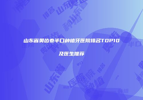 山东省奥齿泰半口种植牙医院排名TOP10及医生推荐
