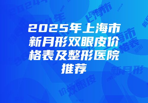 2025年上海市新月形双眼皮价格表及整形医院推荐