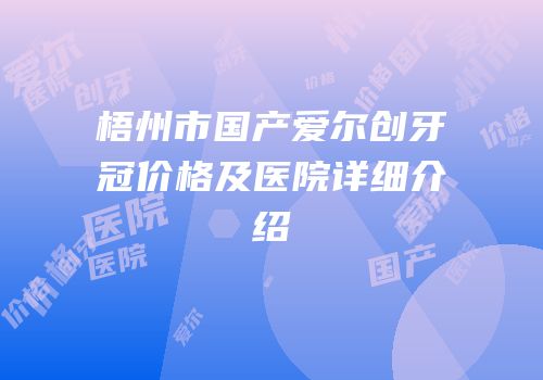 梧州市国产爱尔创牙冠价格及医院详细介绍