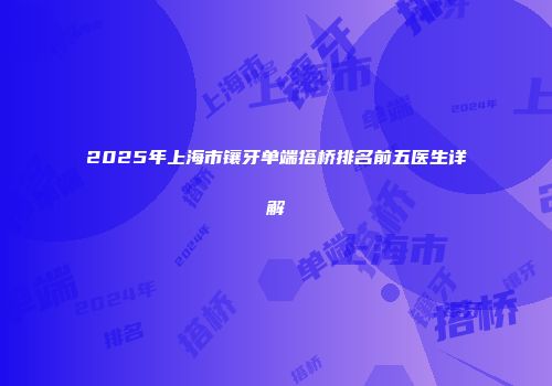 2025年上海市镶牙单端搭桥排名前五医生详解