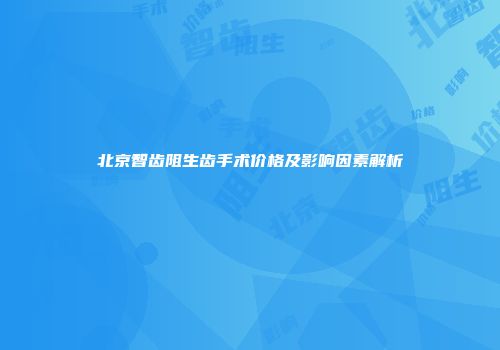 北京智齿阻生齿手术价格及影响因素解析