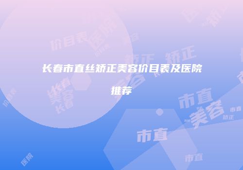 长春市直丝矫正美容价目表及医院推荐