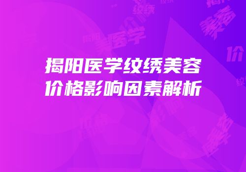 揭阳医学纹绣美容价格影响因素解析