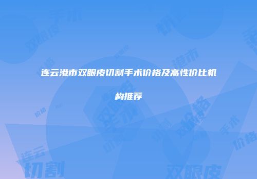 连云港市双眼皮切割手术价格及高性价比机构推荐