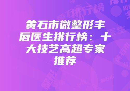 黄石市微整形丰唇医生排行榜：十大技艺高超专家推荐