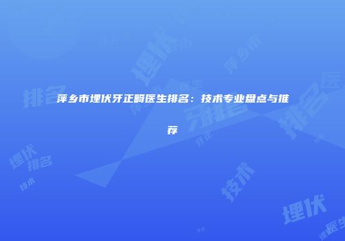 萍乡市埋伏牙正畸医生排名：技术专业盘点与推荐