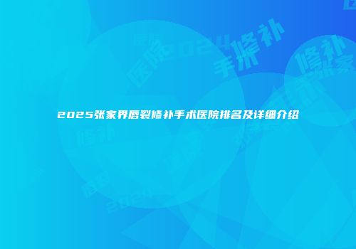 2025张家界唇裂修补手术医院排名及详细介绍