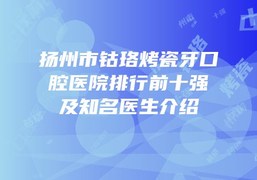 扬州市钴珞烤瓷牙口腔医院排行前十强及知名医生介绍