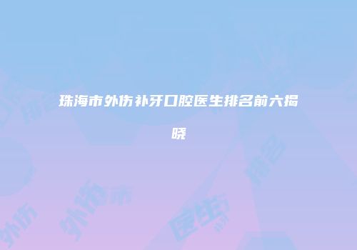 珠海市外伤补牙口腔医生排名前六揭晓