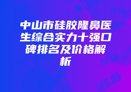 中山市硅胶隆鼻医生综合实力十强口碑排名及价格解析