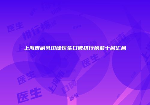 上海市副乳切除医生口碑排行榜前十名汇合