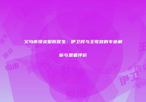 义乌市顶尖整形医生：伊卫民与王歌放的专业解析与患者评价