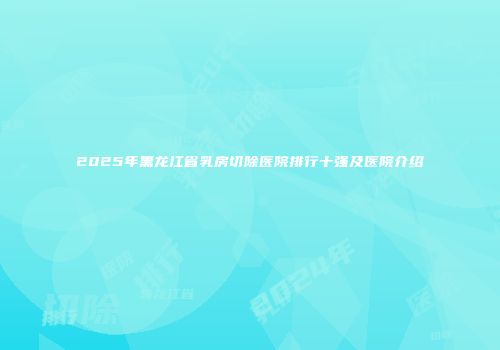 2025年黑龙江省乳房切除医院排行十强及医院介绍