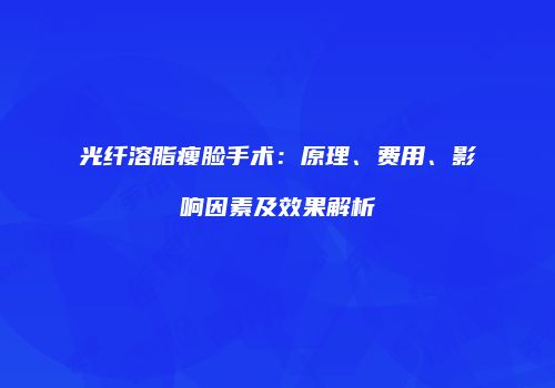 光纤溶脂瘦脸手术：原理、费用、影响因素及效果解析